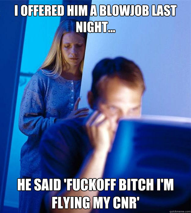 I offered him a blowjob last night... He said 'Fuckoff bitch I'm flying my CNR'  Redditors Wife