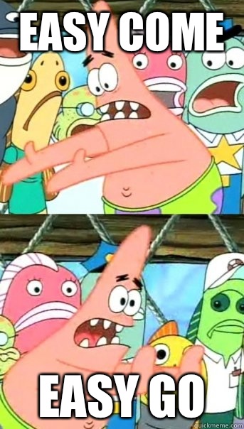 Easy come Easy go  Push it somewhere else Patrick