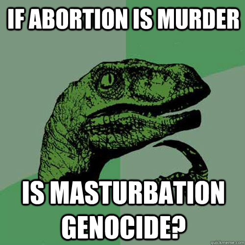 If abortion is murder  is masturbation genocide?  Philosoraptor