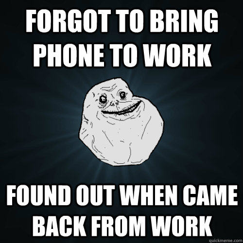 forgot to bring phone to work found out when came back from work  Forever Alone