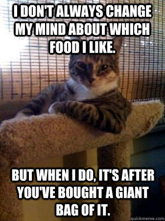 I don't always change my mind about which food I like. but when I do, it's after you've bought a giant bag of it. - I don't always change my mind about which food I like. but when I do, it's after you've bought a giant bag of it.  The Most Interesting Cat in the World