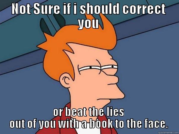 NOT SURE IF I SHOULD CORRECT YOU OR BEAT THE LIES OUT OF YOU WITH A BOOK TO THE FACE. Futurama Fry