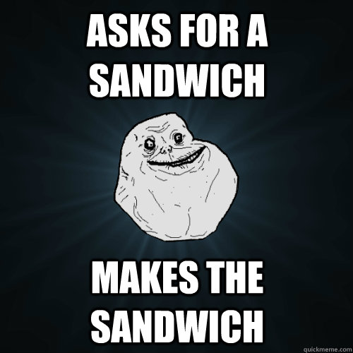 asks for a sandwich makes the sandwich  Forever Alone