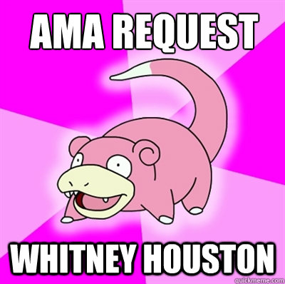 AMA Request Whitney Houston  Slowpokes thoughts on February