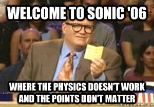 welcome to sonic '06 where the physics doesn't work and the points don't matter  Drew Carey