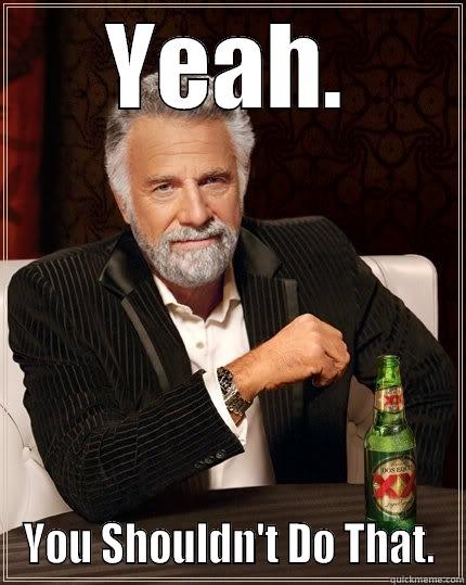 YEAH. YOU SHOULDN'T DO THAT. The Most Interesting Man In The World