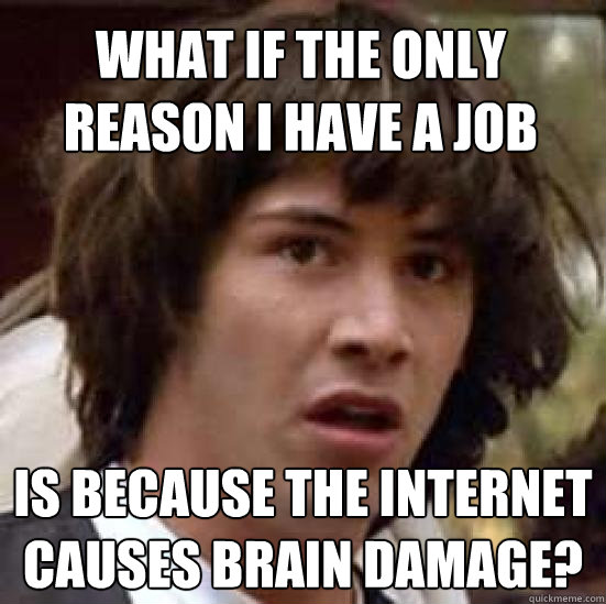 What if the only reason I have a job is because the internet causes brain damage?  conspiracy keanu