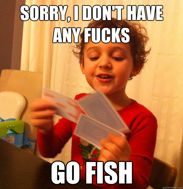 Sorry, I don't have any fucks Go fish  Go Fish