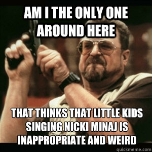 Am i the only one around here that thinks that little kids singing nicki minaj is inappropriate and weird - Am i the only one around here that thinks that little kids singing nicki minaj is inappropriate and weird  Misc