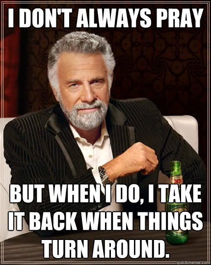 I don't always pray But when I do, I take it back when things turn around.  The Most Interesting Man In The World