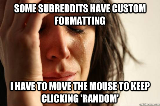 some subreddits have custom formatting i have to move the mouse to keep clicking 'random'  First World Problems