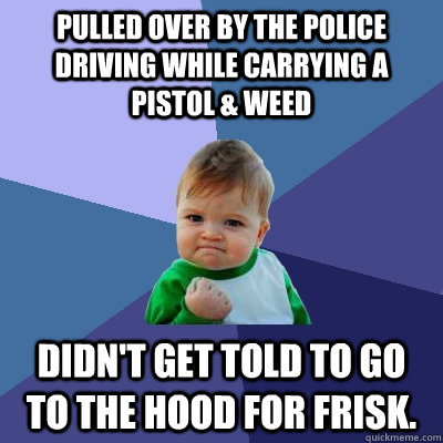 PUlled over by the police driving while carrying a pistol & weed  Didn't get told to go to the hood for frisk.  Success Kid