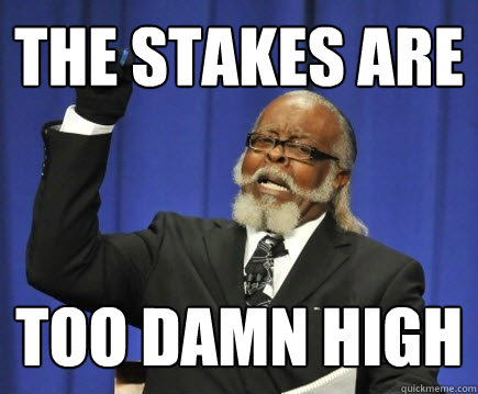 The stakes are too damn high  Too Damn High