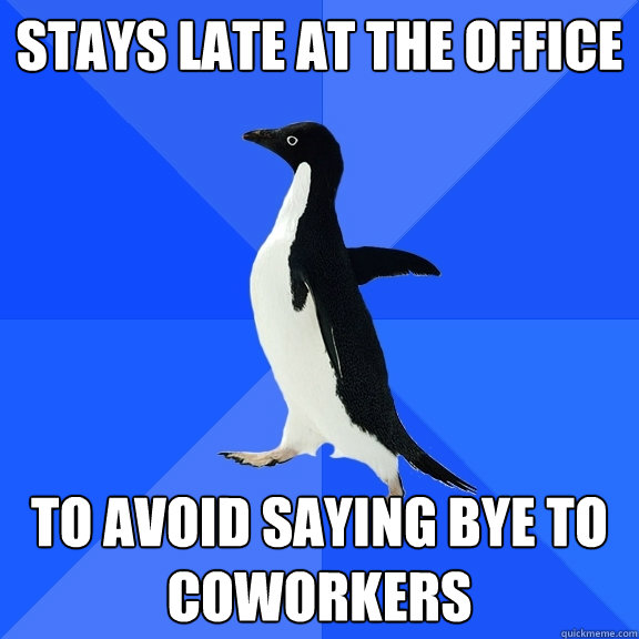 Stays late at the office to avoid saying bye to coworkers  Socially Awkward Penguin