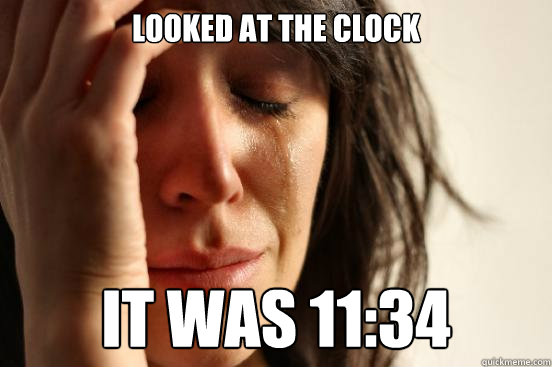 looked at the clock it was 11:34  First World Problems