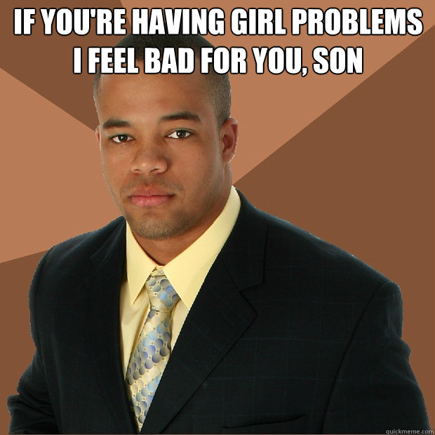 If you're having girl problems I feel bad for you, son  - If you're having girl problems I feel bad for you, son   Successful Black Man