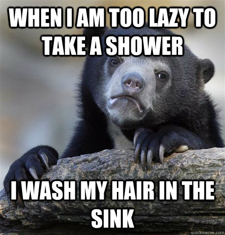 When I am too lazy to take a shower I wash my hair in the sink  Confession Bear