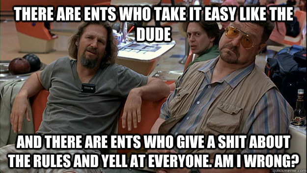 There are ents who take it easy like the dude And there are ents who give a shit about the rules and yell at everyone. Am I wrong? - There are ents who take it easy like the dude And there are ents who give a shit about the rules and yell at everyone. Am I wrong?  Misc