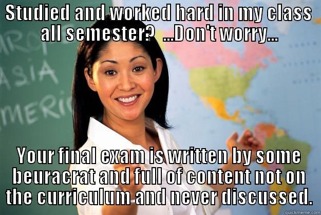 Standardized Tests - STUDIED AND WORKED HARD IN MY CLASS ALL SEMESTER?  ...DON'T WORRY... YOUR FINAL EXAM IS WRITTEN BY SOME BEURACRAT AND FULL OF CONTENT NOT ON THE CURRICULUM AND NEVER DISCUSSED. Unhelpful High School Teacher