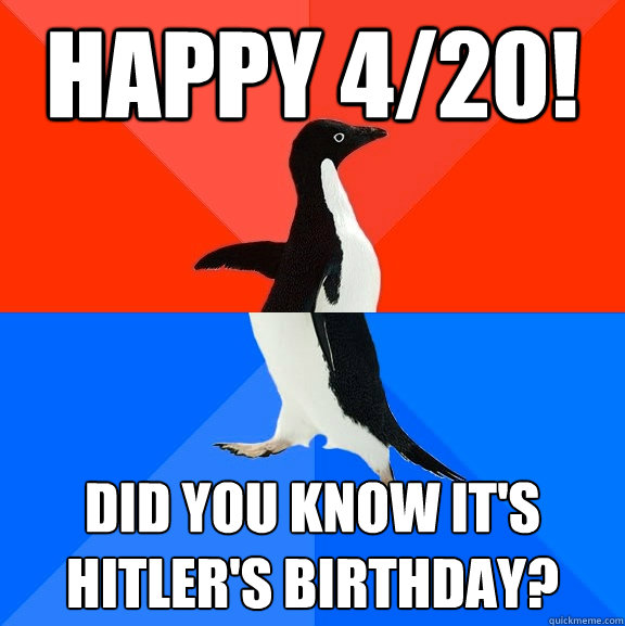Happy 4/20! Did you know it's hitler's birthday?  Socially Awesome Awkward Penguin