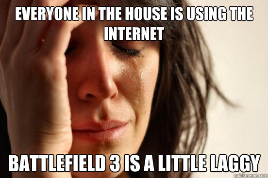 Everyone in the house is using the internet Battlefield 3 is a little laggy  First World Problems