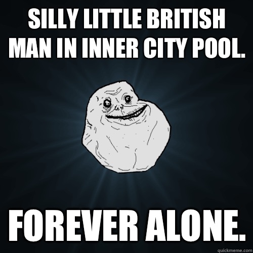 Silly little British man in inner city pool. Forever alone.  Forever Alone