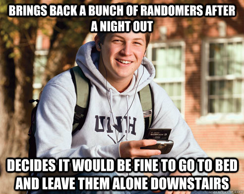 brings back a bunch of randomers after a night out decides it would be fine to go to bed and leave them alone downstairs   College Freshman