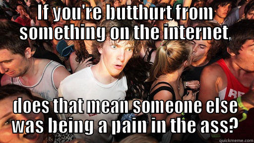 IF YOU'RE BUTTHURT FROM SOMETHING ON THE INTERNET, DOES THAT MEAN SOMEONE ELSE WAS BEING A PAIN IN THE ASS? Sudden Clarity Clarence