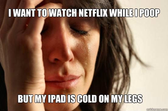 i want to watch netflix while i poop but my ipad is cold on my legs  First World Problems