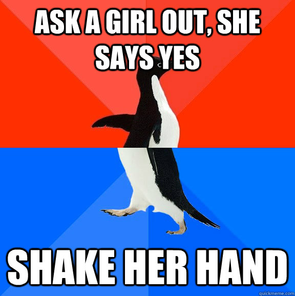 Ask a girl out, she says yes Shake her hand  Awesome Awkward Penguin