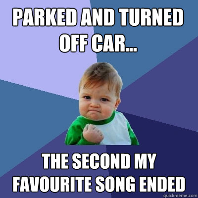 Parked and turned off car... the second my favourite song ended  Success Kid