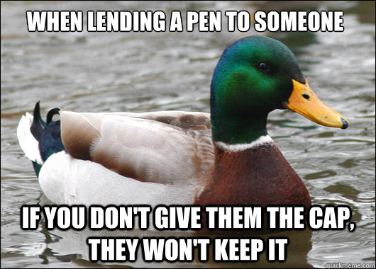 When lending a pen to someone if you don't give them the cap, they won't keep it  Actual Advice Mallard