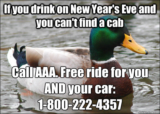 If you drink on New Year's Eve and you can't find a cab Call AAA. Free ride for you AND your car:
1-800-222-4357 - If you drink on New Year's Eve and you can't find a cab Call AAA. Free ride for you AND your car:
1-800-222-4357  Actual Advice Mallard