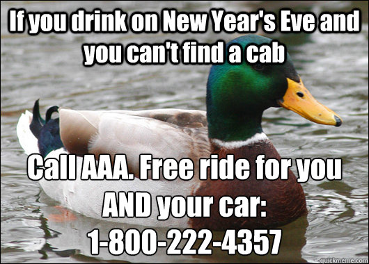 If you drink on New Year's Eve and you can't find a cab Call AAA. Free ride for you AND your car:
1-800-222-4357  Actual Advice Mallard