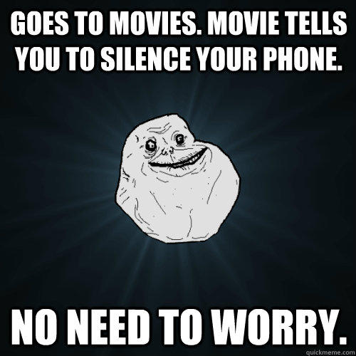 Goes to movies. Movie tells you to silence your phone. No need to worry. - Goes to movies. Movie tells you to silence your phone. No need to worry.  Forever Alone
