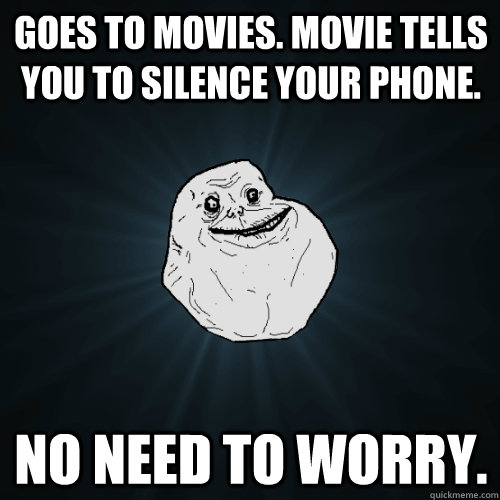 Goes to movies. Movie tells you to silence your phone. No need to worry.  Forever Alone