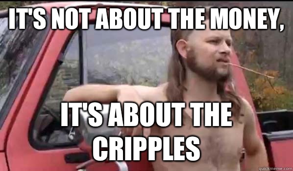 It's not about the money, It's about the cripples  Almost Politically Correct Redneck