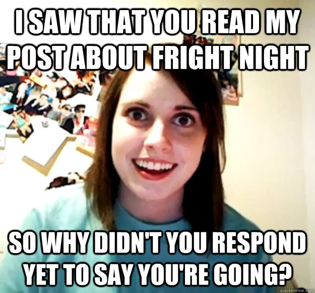 I saw that you read my post about fright night so why didn't you respond yet to say you're going? - I saw that you read my post about fright night so why didn't you respond yet to say you're going?  Overly Attached Girlfriend