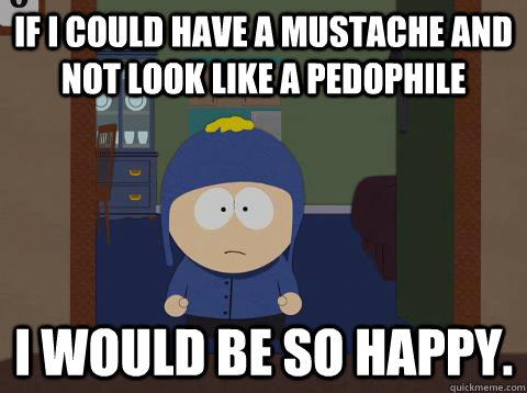 If I could have a mustache and not look like a pedophile i would be so happy.  Craig would be so happy