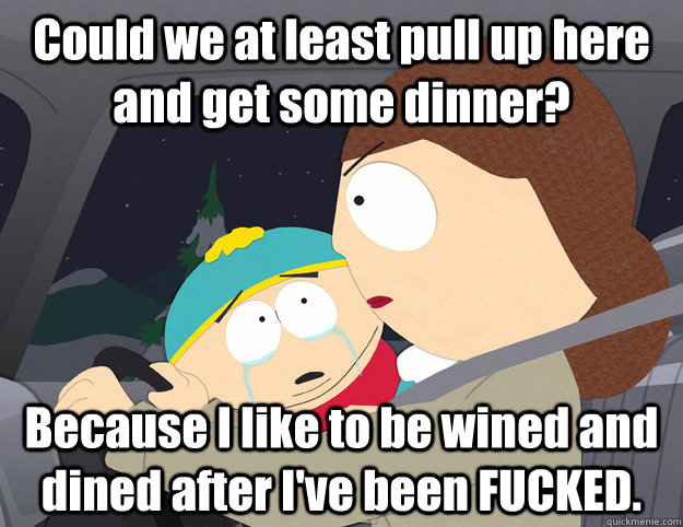 Could we at least pull up here and get some dinner? Because I like to be wined and dined after I've been FUCKED. - Could we at least pull up here and get some dinner? Because I like to be wined and dined after I've been FUCKED.  Cartman wined and dined