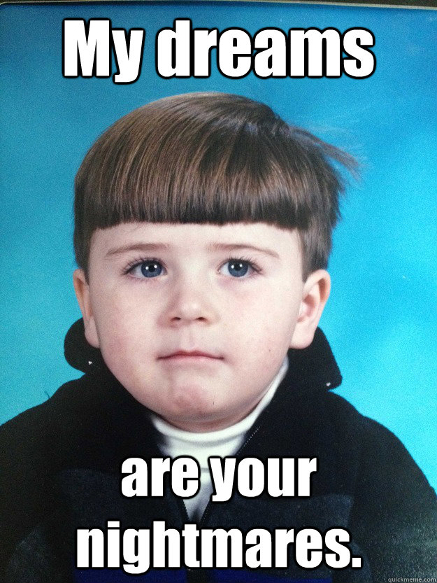 My dreams are your nightmares.  Dont Cry Davie