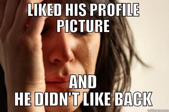 LIKED HIS PROFILE PICTURE AND HE DIDN'T LIKE BACK First World Problems