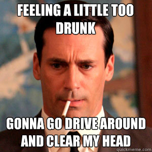 Feeling a little too drunk gonna go drive around and clear my head  Madmen Logic
