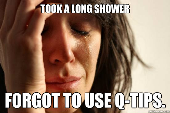 Took A long shower Forgot to use Q-tips.  First World Problems