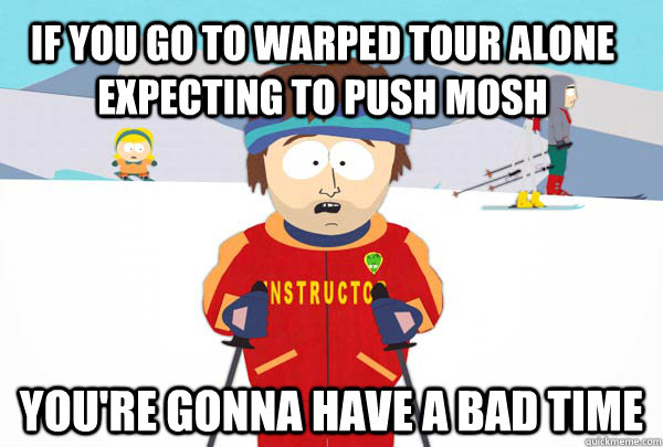 If you go to warped tour alone expecting to push mosh You're gonna have a bad time  Super Cool Ski Instructor