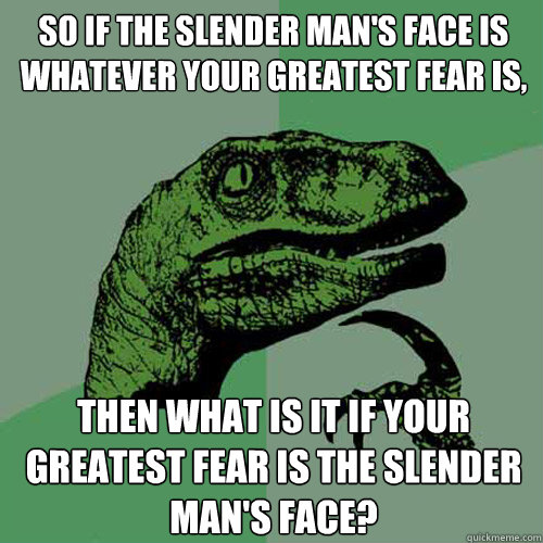 SO IF THE SLENDER MAN'S FACE IS WHATEVER YOUR GREATEST FEAR IS, then what is it if your greatest fear is the slender man's face?  Philosoraptor