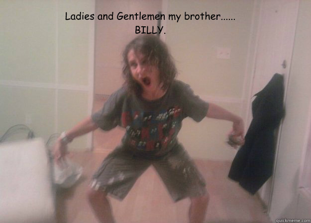 Ladies and Gentlemen my brother......
BILLY.  
