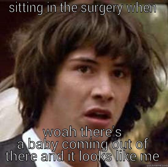 SITTING IN THE SURGERY WHEN WOAH THERE'S A BABY COMING OUT OF THERE AND IT LOOKS LIKE ME conspiracy keanu