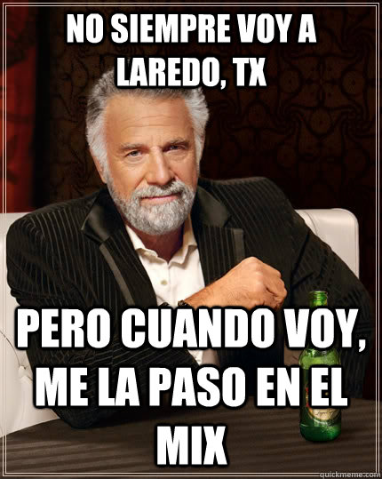 No Siempre voy a Laredo, Tx pero cuando voy, me la paso en el mix  The Most Interesting Man In The World
