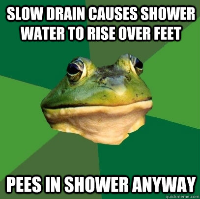 Slow drain causes shower water to rise over feet pees in shower anyway  Foul Bachelor Frog